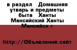  в раздел : Домашняя утварь и предметы быта . Ханты-Мансийский,Ханты-Мансийск г.